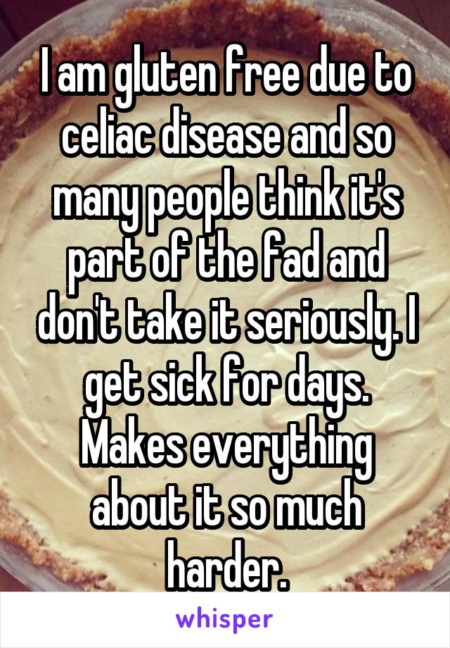 I am gluten free due to celiac disease and so many people think it's part of the fad and don't take it seriously. I get sick for days. Makes everything about it so much harder.