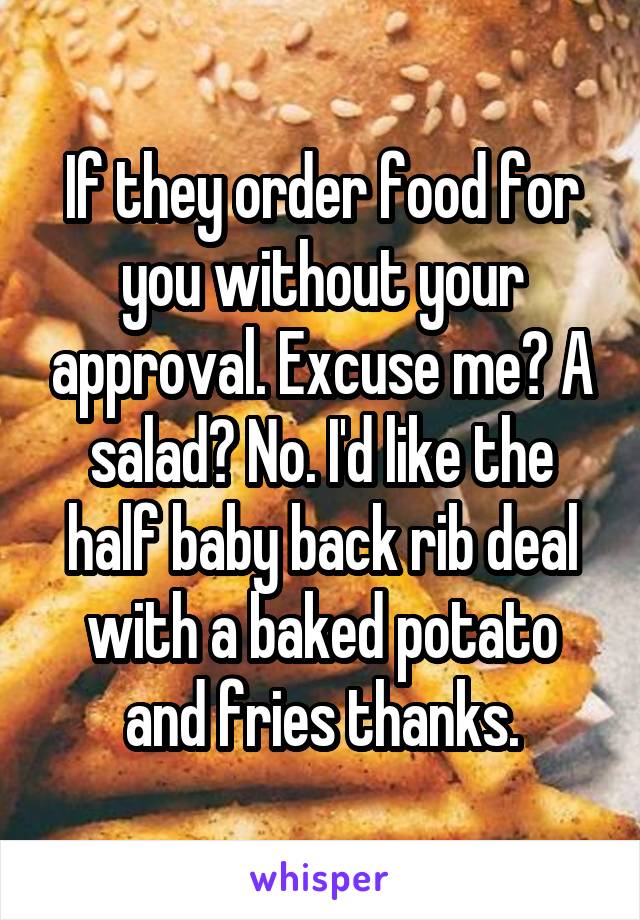 If they order food for you without your approval. Excuse me? A salad? No. I'd like the half baby back rib deal with a baked potato and fries thanks.