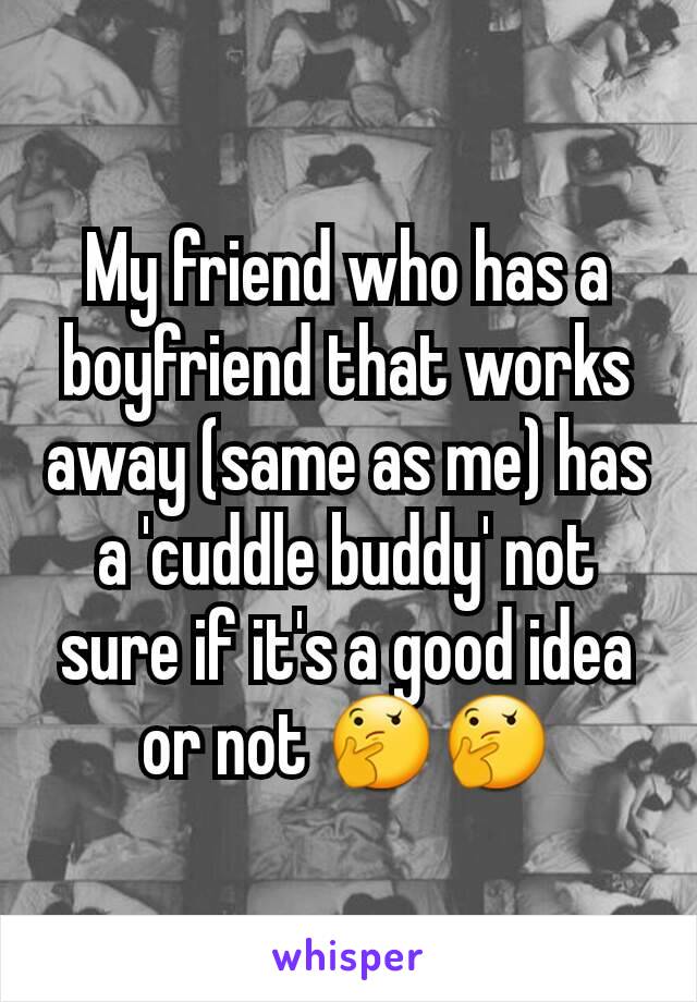 My friend who has a boyfriend that works away (same as me) has a 'cuddle buddy' not sure if it's a good idea or not 🤔🤔
