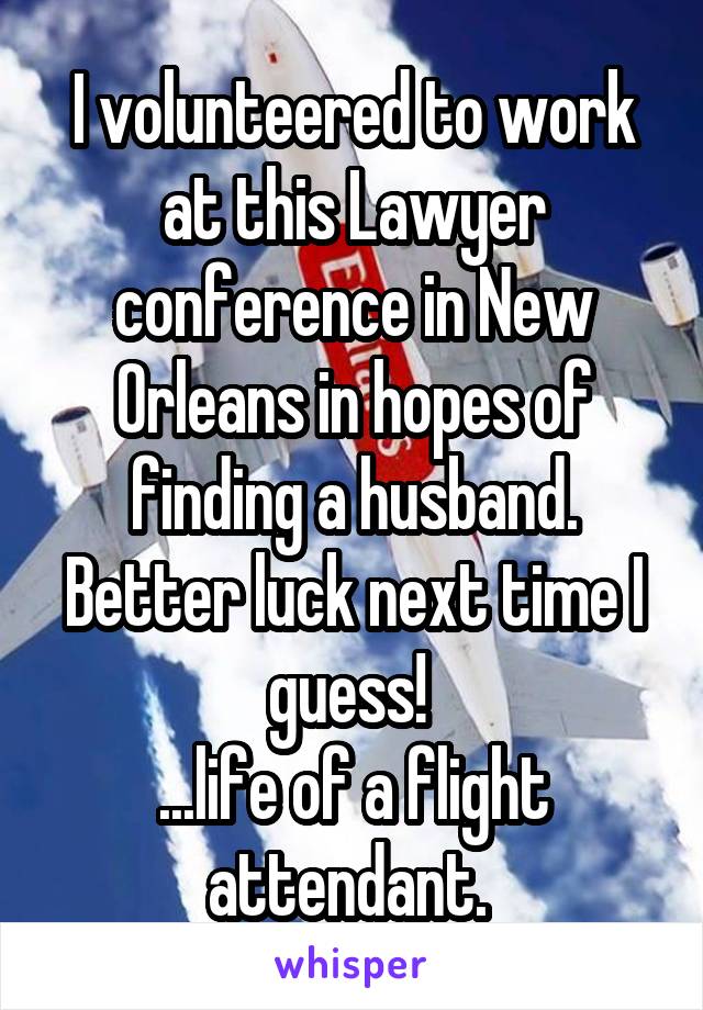 I volunteered to work at this Lawyer conference in New Orleans in hopes of finding a husband. Better luck next time I guess! 
...life of a flight attendant. 