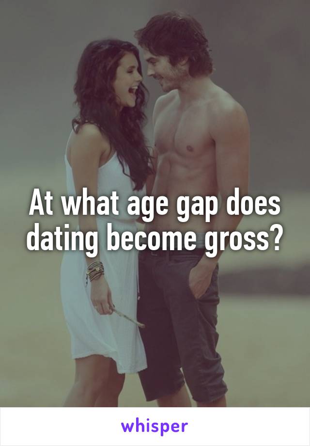 At what age gap does dating become gross?