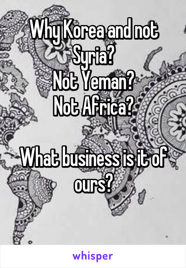 Why Korea and not Syria?
Not Yeman?
Not Africa?

What business is it of ours?

