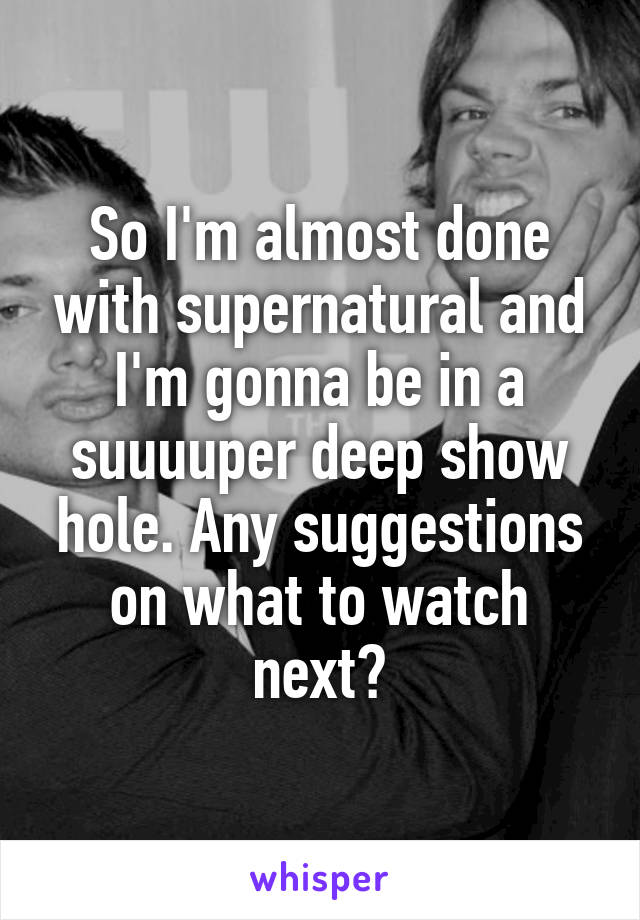 So I'm almost done with supernatural and I'm gonna be in a suuuuper deep show hole. Any suggestions on what to watch next?
