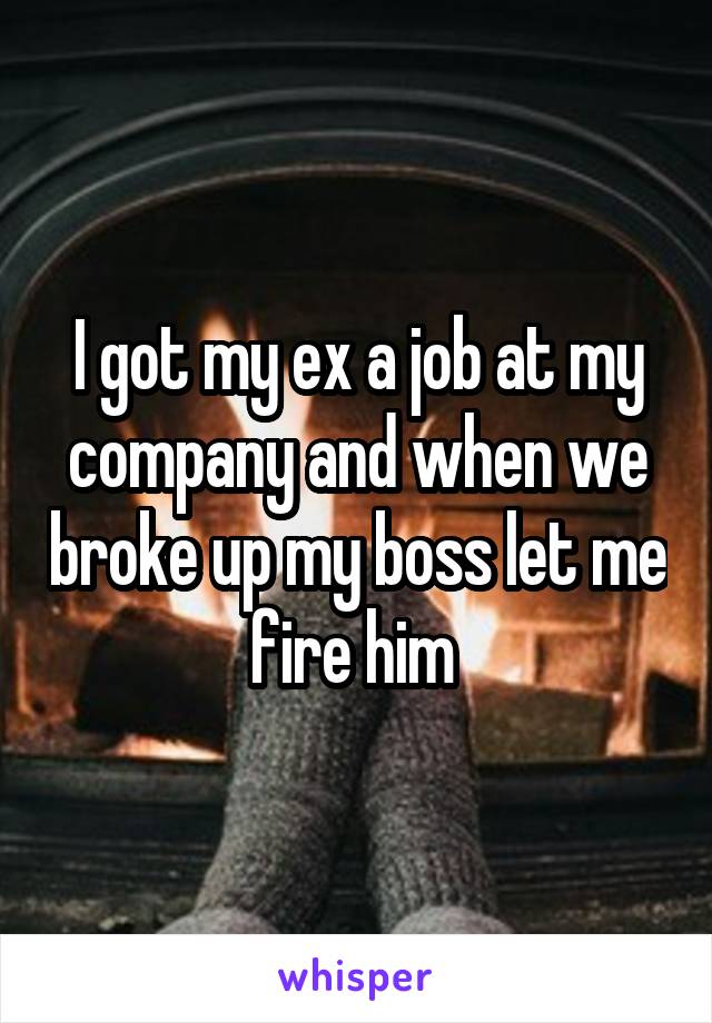I got my ex a job at my company and when we broke up my boss let me fire him 