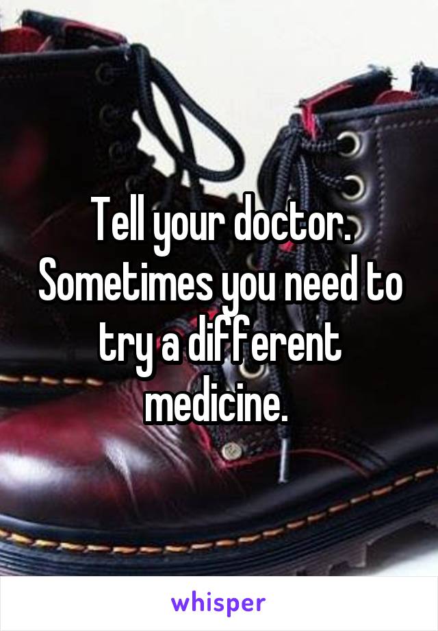 Tell your doctor. Sometimes you need to try a different medicine. 