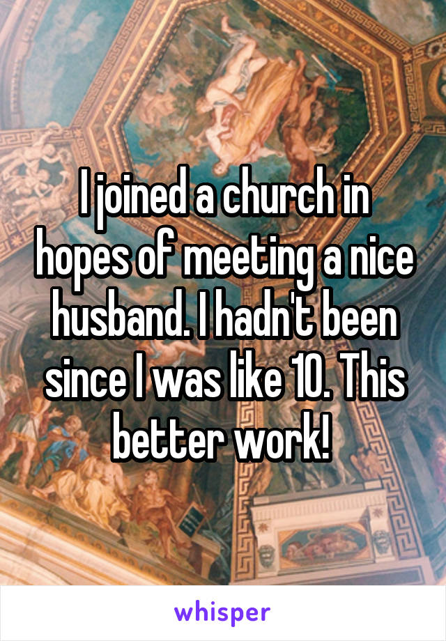 I joined a church in hopes of meeting a nice husband. I hadn't been since I was like 10. This better work! 
