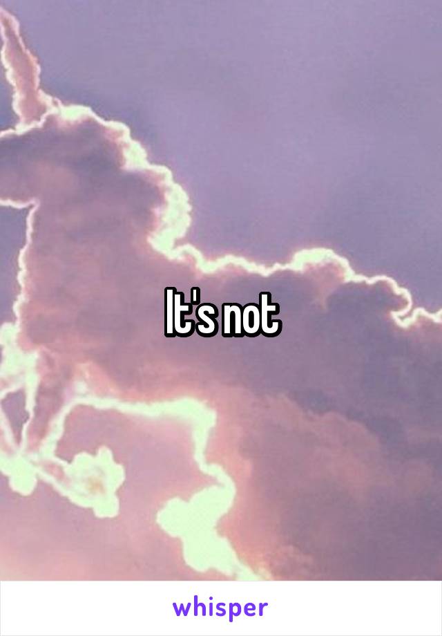 It's not