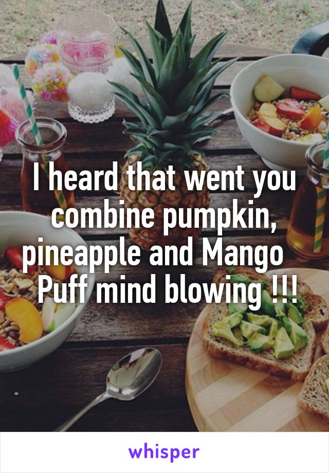 I heard that went you combine pumpkin, pineapple and Mango     Puff mind blowing !!!