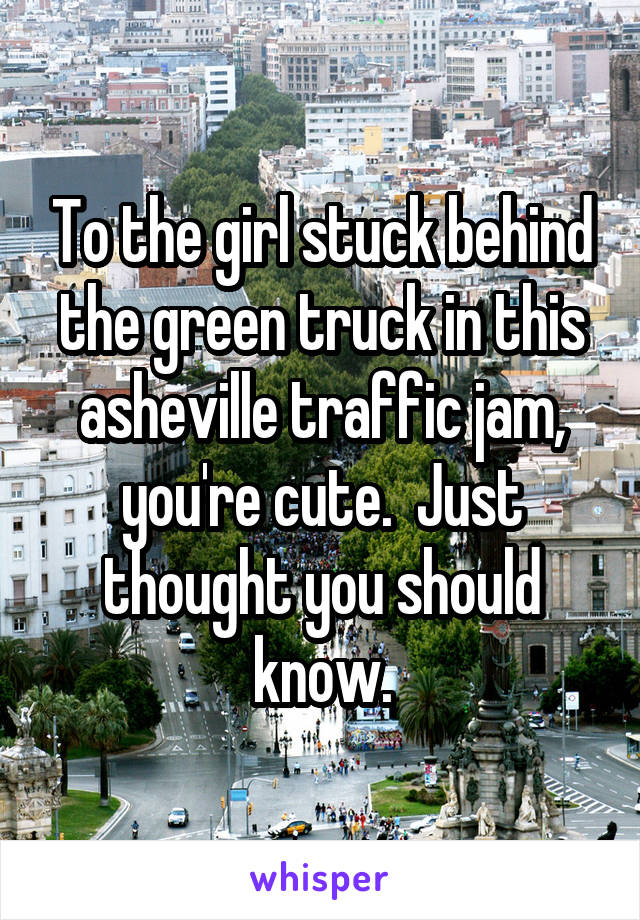 To the girl stuck behind the green truck in this asheville traffic jam, you're cute.  Just thought you should know.