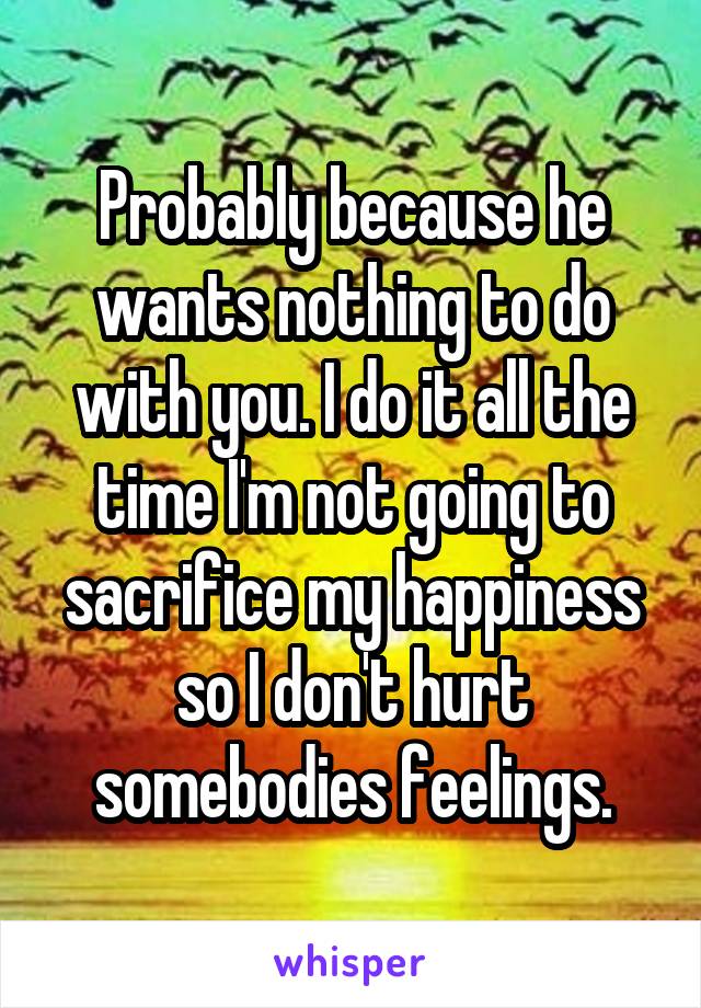 Probably because he wants nothing to do with you. I do it all the time I'm not going to sacrifice my happiness so I don't hurt somebodies feelings.
