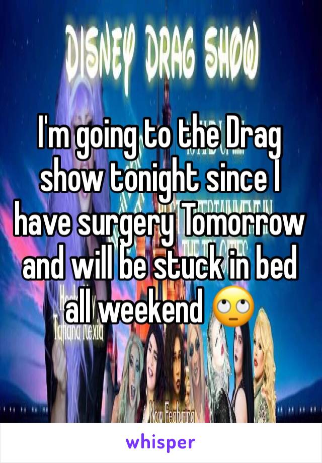 I'm going to the Drag show tonight since I have surgery Tomorrow and will be stuck in bed all weekend 🙄