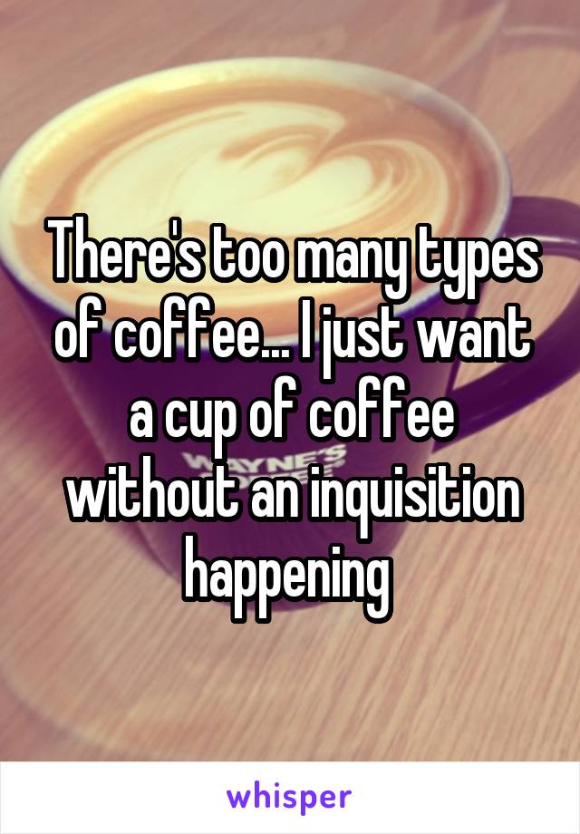 There's too many types of coffee... I just want a cup of coffee without an inquisition happening 
