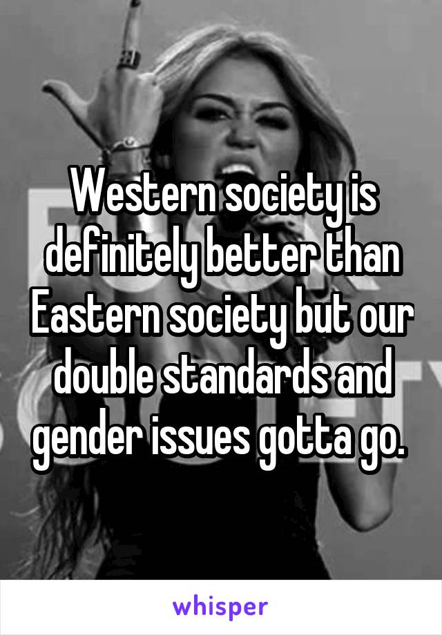 Western society is definitely better than Eastern society but our double standards and gender issues gotta go. 