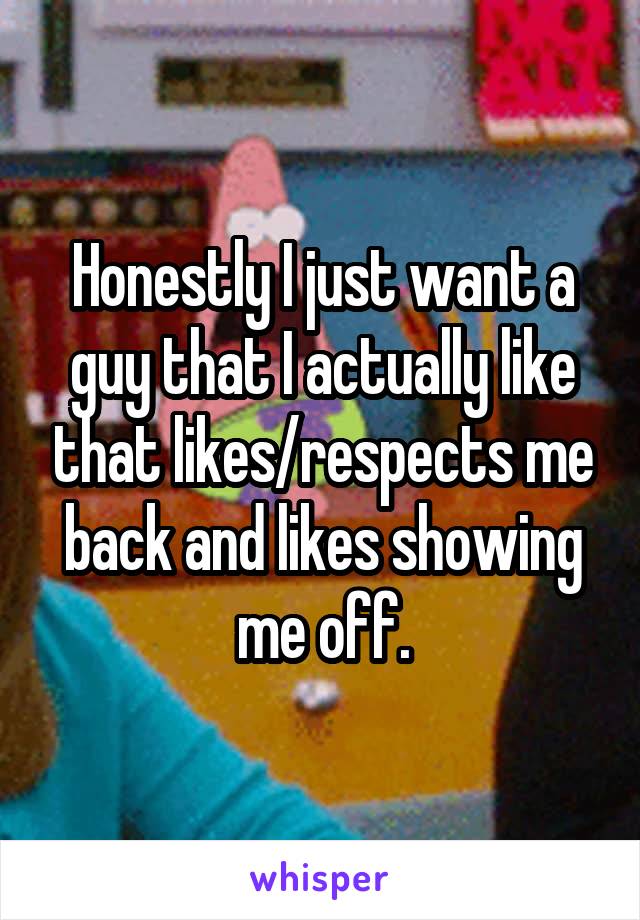 Honestly I just want a guy that I actually like that likes/respects me back and likes showing me off.