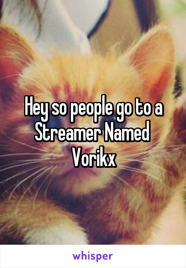 Hey so people go to a Streamer Named 
Vorikx