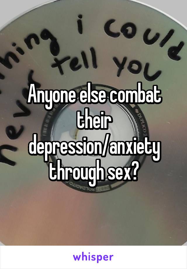 Anyone else combat their depression/anxiety through sex?