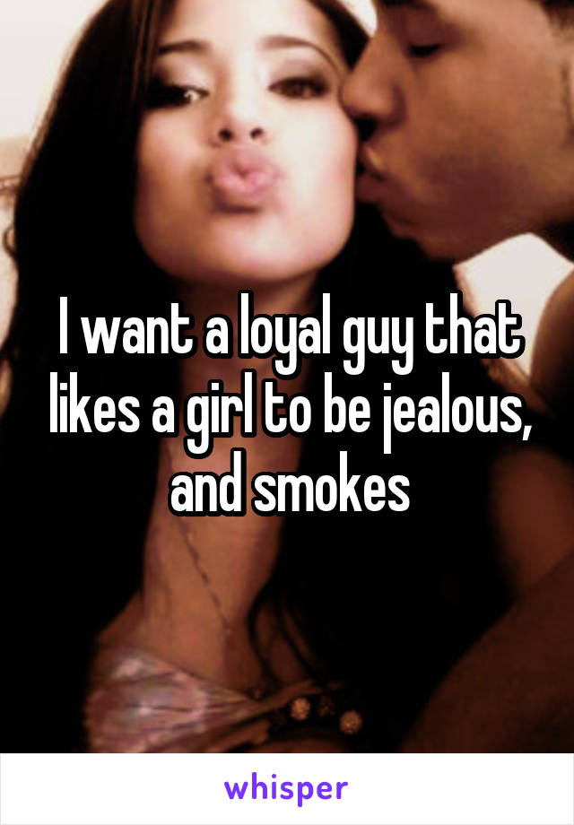 I want a loyal guy that likes a girl to be jealous, and smokes