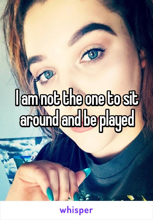 I am not the one to sit around and be played