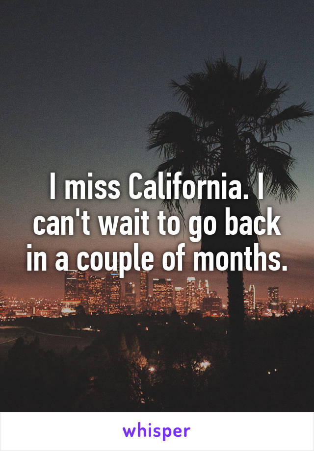 I miss California. I can't wait to go back in a couple of months.