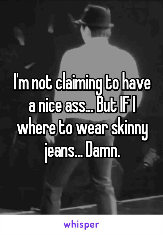 I'm not claiming to have a nice ass... But IF I where to wear skinny jeans... Damn.