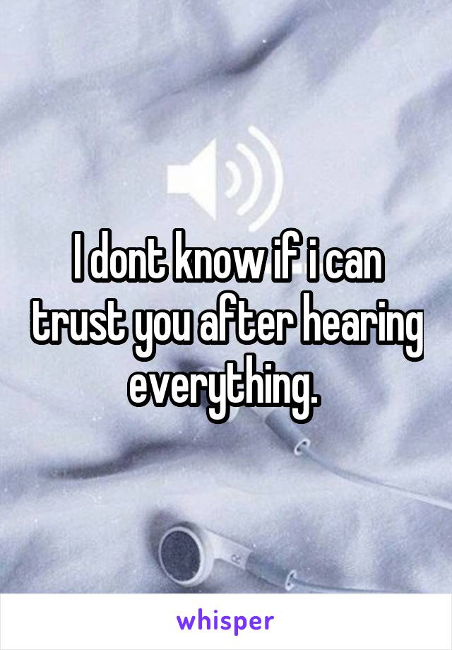 I dont know if i can trust you after hearing everything. 