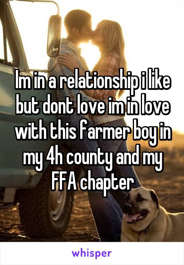 Im in a relationship i like but dont love im in love with this farmer boy in my 4h county and my FFA chapter