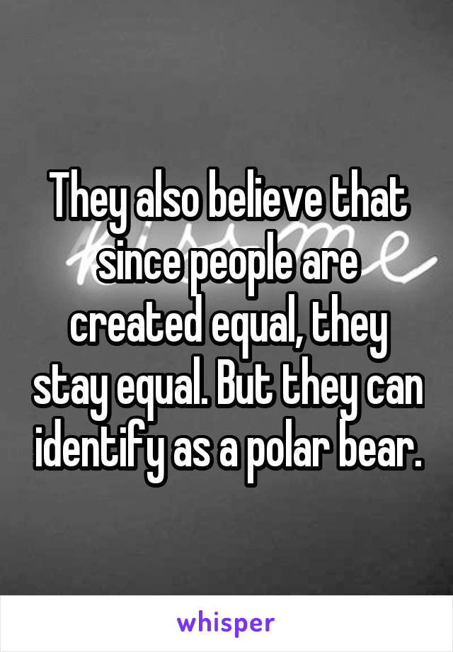 They also believe that since people are created equal, they stay equal. But they can identify as a polar bear.