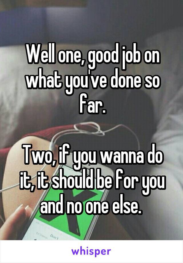 Well one, good job on what you've done so far.

Two, if you wanna do it, it should be for you and no one else. 
