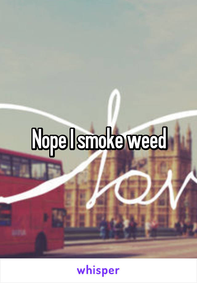 Nope I smoke weed