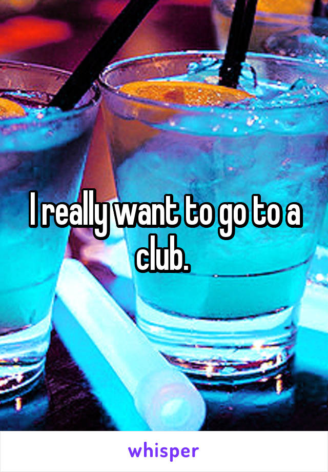 I really want to go to a club. 