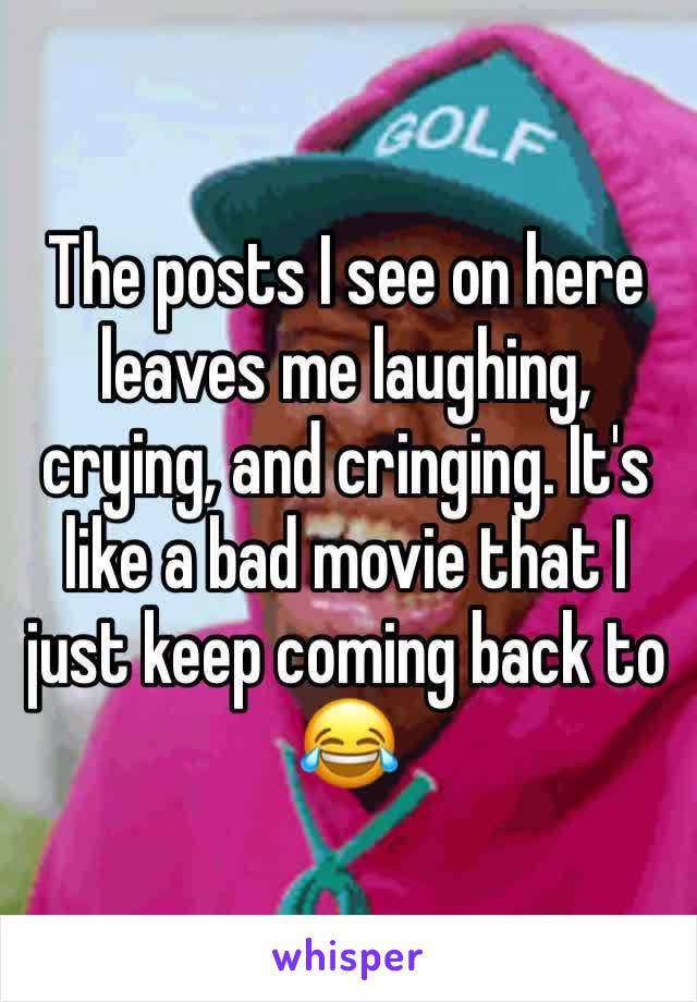 The posts I see on here leaves me laughing, crying, and cringing. It's like a bad movie that I just keep coming back to 😂