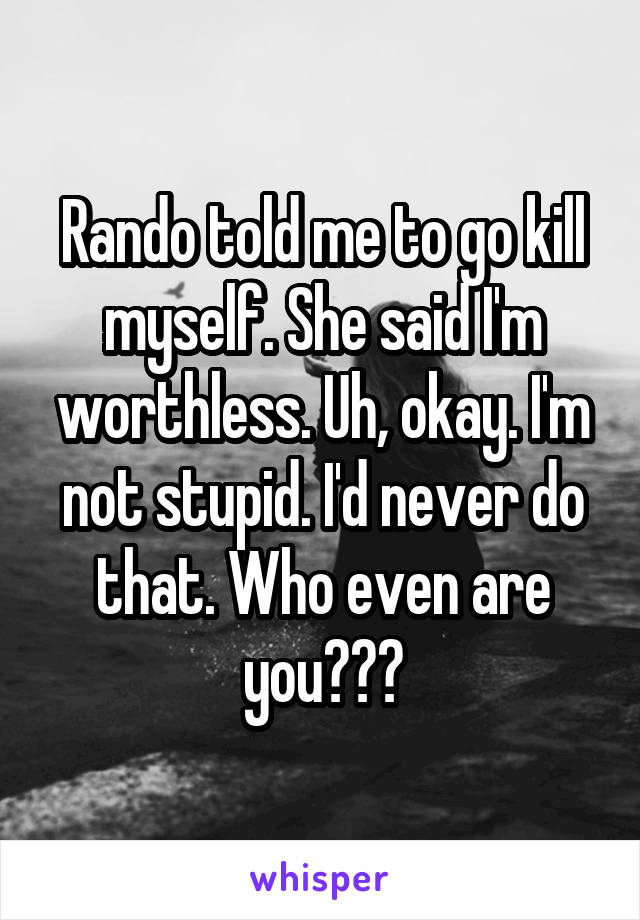 Rando told me to go kill myself. She said I'm worthless. Uh, okay. I'm not stupid. I'd never do that. Who even are you???