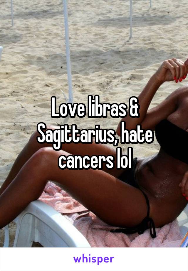 Love libras & Sagittarius, hate cancers lol