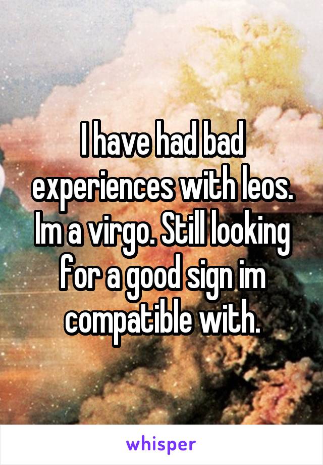 I have had bad experiences with leos. Im a virgo. Still looking for a good sign im compatible with.