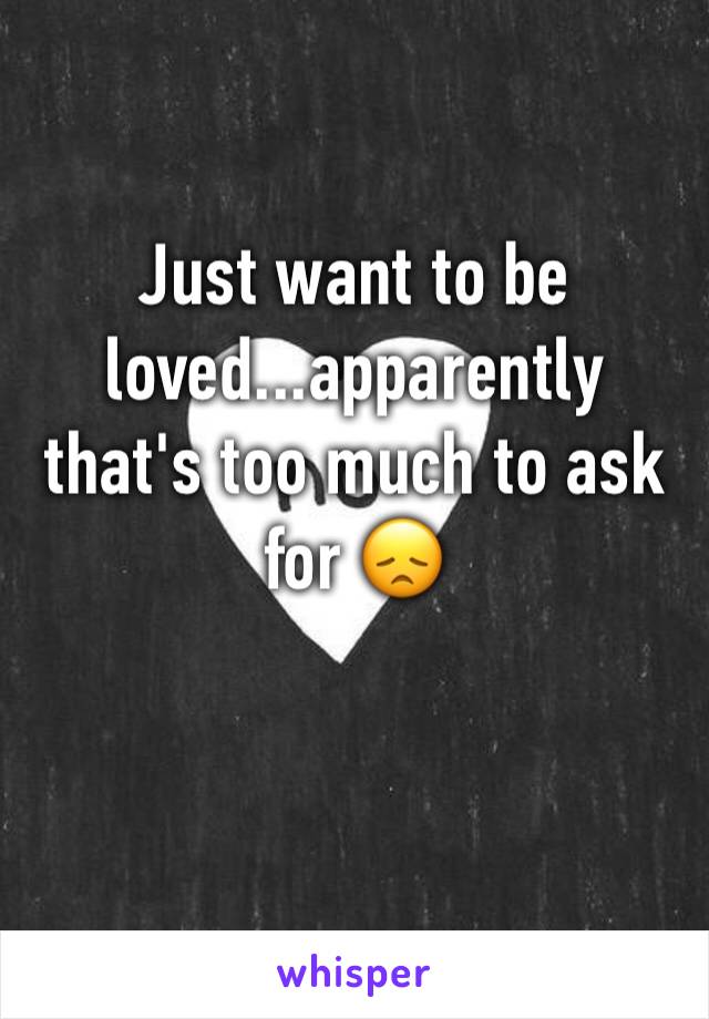 Just want to be loved...apparently that's too much to ask for 😞