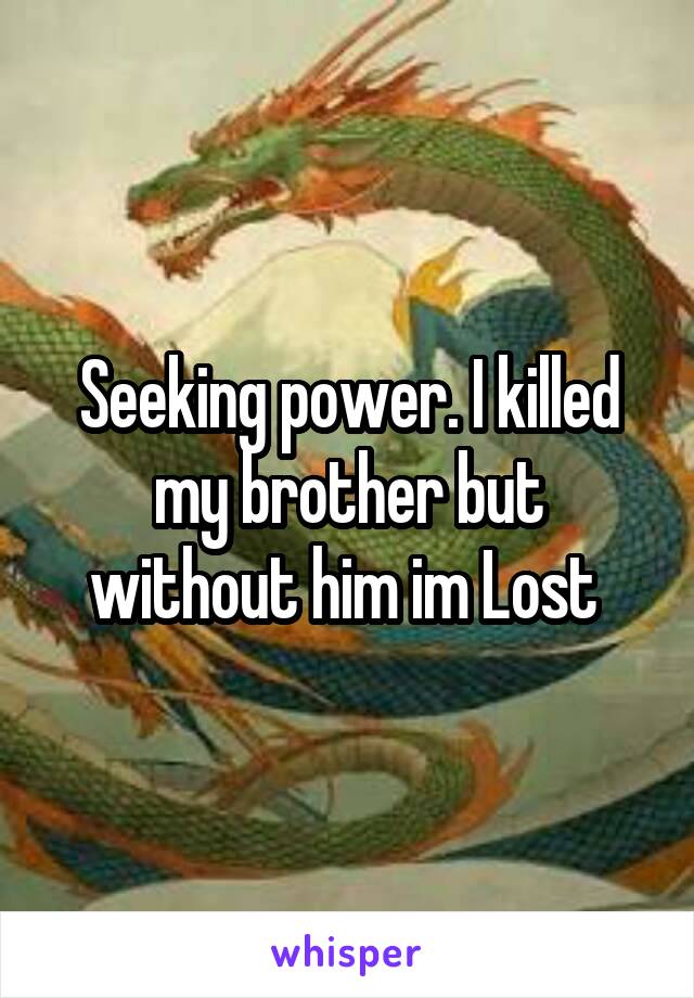 Seeking power. I killed my brother but without him im Lost 