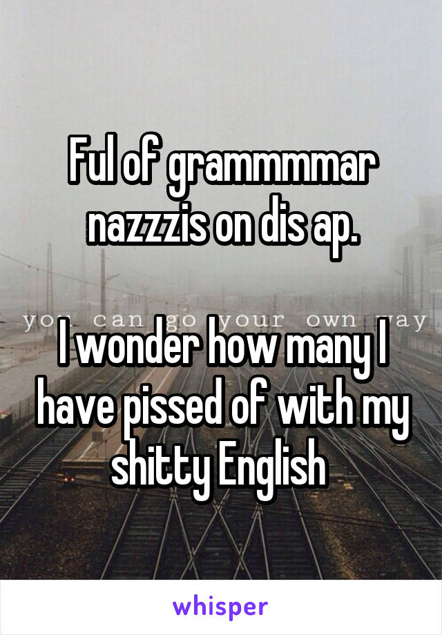 Ful of grammmmar nazzzis on dis ap.

I wonder how many I have pissed of with my shitty English 