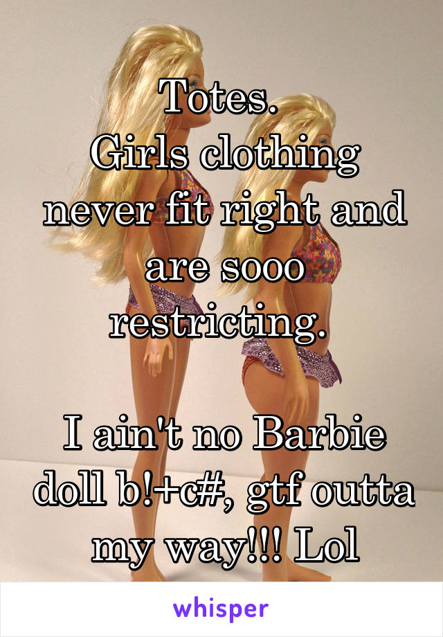 Totes. 
Girls clothing never fit right and are sooo restricting. 

I ain't no Barbie doll b!+c#, gtf outta my way!!! Lol