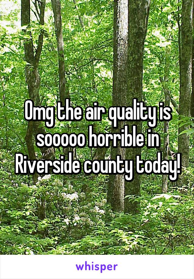 Omg the air quality is sooooo horrible in Riverside county today!