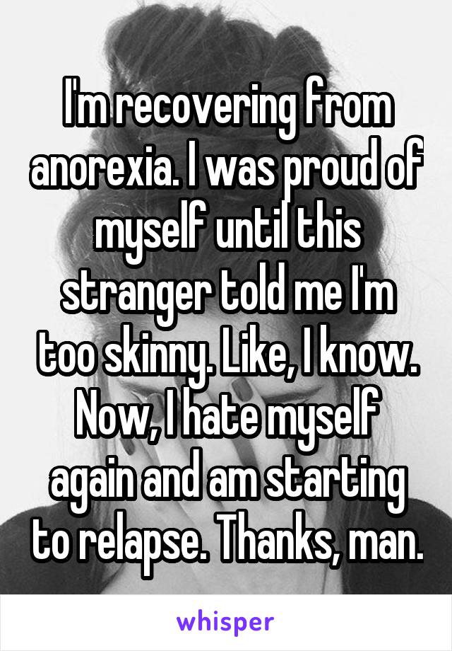 I'm recovering from anorexia. I was proud of myself until this stranger told me I'm too skinny. Like, I know. Now, I hate myself again and am starting to relapse. Thanks, man.