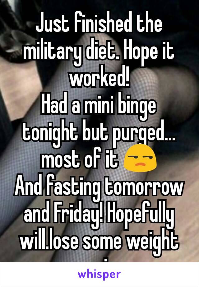 Just finished the military diet. Hope it worked!
Had a mini binge tonight but purged... most of it 😒
And fasting tomorrow and Friday! Hopefully will.lose some weight again 