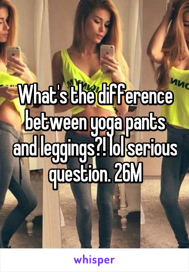What's the difference between yoga pants and leggings?! lol serious question. 26M
