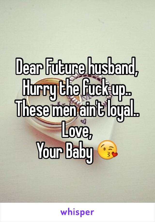 Dear Future husband, 
Hurry the fuck up..
These men ain't loyal..
Love,
Your Baby 😘