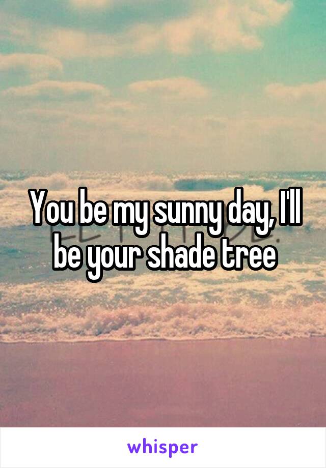 You be my sunny day, I'll be your shade tree