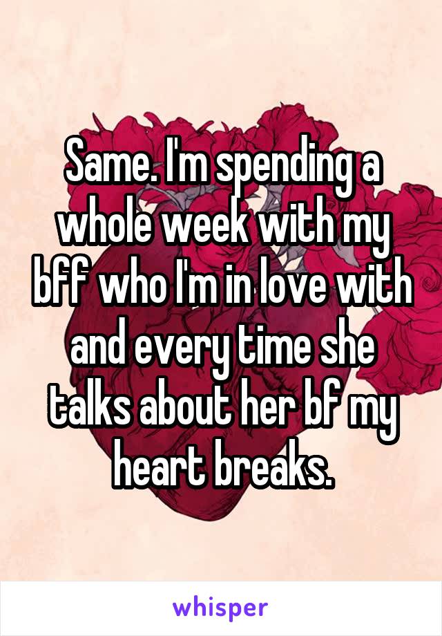 Same. I'm spending a whole week with my bff who I'm in love with and every time she talks about her bf my heart breaks.