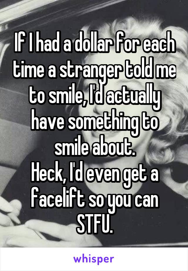 If I had a dollar for each time a stranger told me to smile, I'd actually have something to smile about.
Heck, I'd even get a facelift so you can STFU.