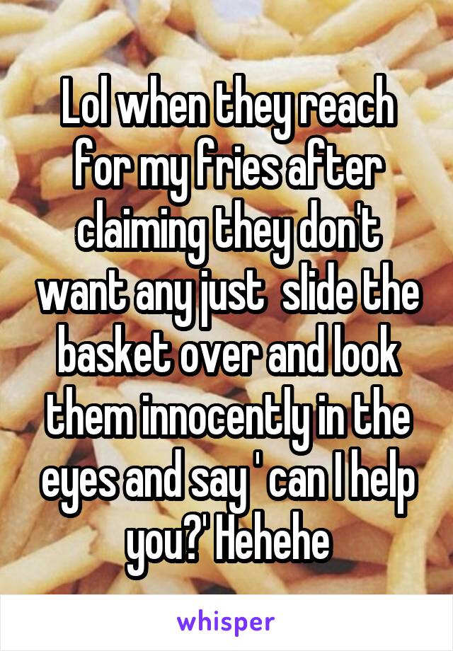 Lol when they reach for my fries after claiming they don't want any just  slide the basket over and look them innocently in the eyes and say ' can I help you?' Hehehe