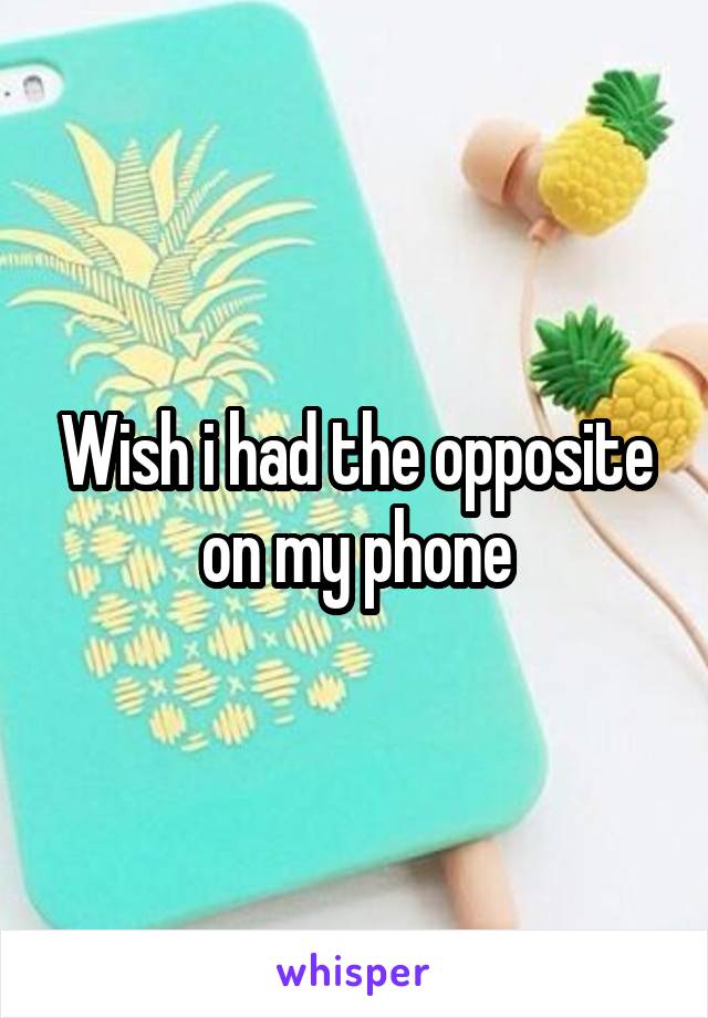 Wish i had the opposite on my phone