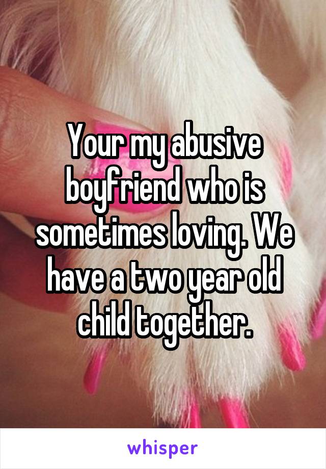 Your my abusive boyfriend who is sometimes loving. We have a two year old child together.