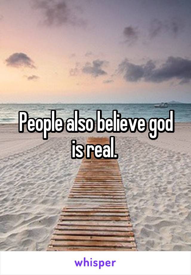 People also believe god is real. 